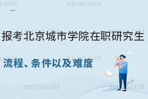 报考北京城市学院在职研究生的流程、条件以及难度介绍