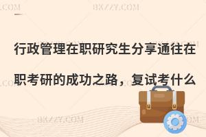 行政管理在职研究生分享通往在职考研的成功之路，复试考什么