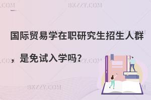 国际贸易学在职研究生招生人群，是免试入学吗？