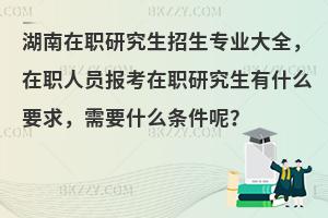 湖南在职研究生招生专业大全，在职人员报考在职研究生有什么要求，需要什么条件呢？