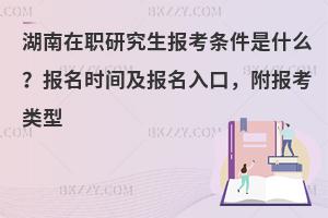 湖南在职研究生报考条件是什么？报名时间及报名入口，附报考类型