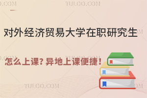对外经济贸易大学在职研究生怎么上课？异地上课便捷！