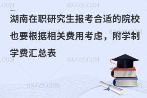湖南在职研究生报考合适的院校也要根据相关费用考虑，附学制学费汇总表