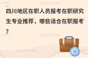四川地区在职人员报考在职研究生专业推荐，哪些适合在职报考？