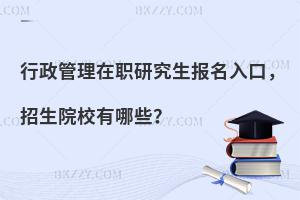 行政管理在职研究生报名入口，招生院校有哪些？