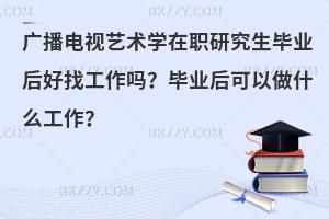 广播电视艺术学在职研究生毕业后好找工作吗？毕业后可以做什么工作？