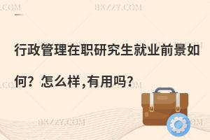 行政管理在职研究生就业前景如何？怎么样,有用吗？