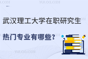 武汉理工大学在职研究生热门专业有哪些？25年好考的专业推荐