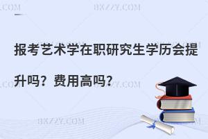 报考艺术学在职研究生学历会提升吗？费用高吗？