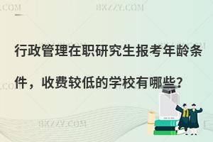 行政管理在职研究生报考年龄条件，收费较低的学校有哪些？