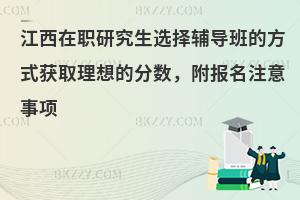 江西在职研究生选择辅导班的方式获取理想的分数，附报名注意事项