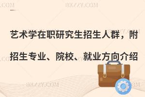 艺术学在职研究生招生人群，附招生专业、院校、就业方向介绍