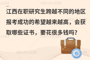 江西在职研究生跨越不同的地区报考成功的希望越来越高，会获取哪些证书，要花很多钱吗？
