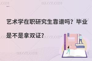 艺术学在职研究生靠谱吗？毕业是不是拿双证？
