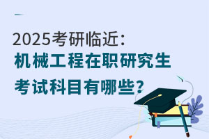 2025考研临近：机械工程在职研究生考试科目有哪些？