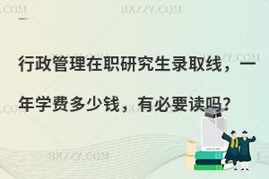 行政管理在职研究生录取线，一年学费多少钱，有必要读吗？
