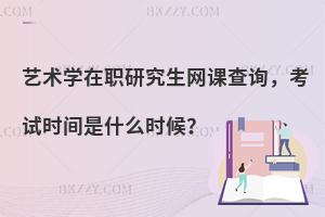 艺术学在职研究生网课查询，考试时间是什么时候？