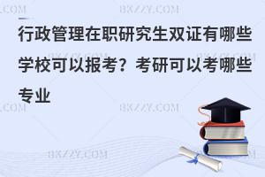 行政管理在职研究生双证有哪些学校可以报考？考研可以考哪些专业