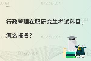 行政管理在职研究生考试科目，怎么报名？