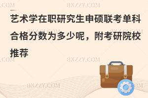 艺术学在职研究生申硕联考单科合格分数为多少呢，附考研院校推荐