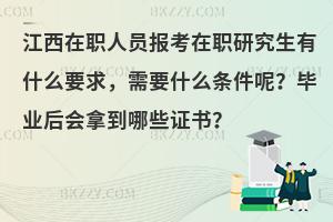 江西在职人员报考在职研究生有什么要求，需要什么条件呢？毕业后会拿到哪些证书？
