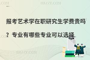 报考艺术学在职研究生学费贵吗？专业有哪些专业可以选择
