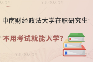 中南财经政法大学在职研究生不用考试就能入学？此传闻是真的！
