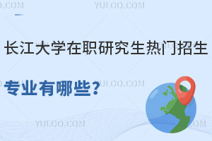 长江大学在职研究生热门招生专业有哪些？医生评职称必读！