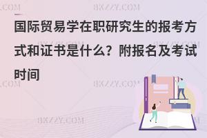 国际贸易学在职研究生的报考方式和证书是什么？附报名及考试时间