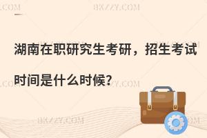 湖南在职研究生考研，招生考试时间是什么时候？