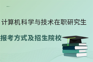 计算机科学与技术在职研究生报考方式及招生院校，这一篇就够