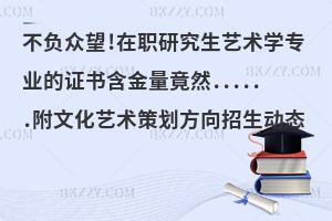 不负众望!在职研究生艺术学专业的证书含金量竟然......附文化艺术策划方向招生动态