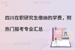 四川在职研究生缴纳的学费，附热门报考专业汇总