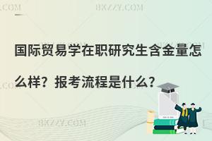 国际贸易学在职研究生含金量怎么样？报考流程是什么？