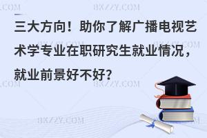 三大方向！助你了解广播电视艺术学专业在职研究生就业情况，就业前景好不好？