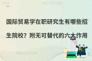 国际贸易学在职研究生有哪些招生院校？附无可替代的六大作用