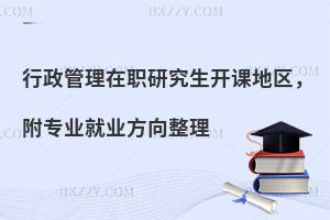 行政管理在职研究生开课地区，附专业就业方向整理