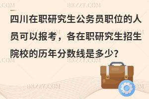 四川在职研究生公务员职位的人员可以报考，各在职研究生招生院校的历年分数线是多少？