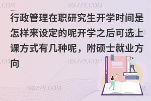 行政管理在职研究生开学时间是怎样来设定的呢开学之后可选上课方式有几种呢，附硕士就业方向
