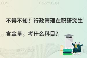 不得不知！行政管理在职研究生含金量，考什么科目？