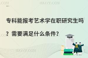 专科能报考艺术学在职研究生吗？需要满足什么条件？
