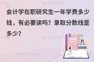会计学在职研究生一年学费多少钱，有必要读吗？录取分数线是多少？