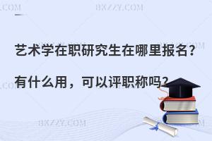 艺术学在职研究生在哪里报名？有什么用，可以评职称吗？