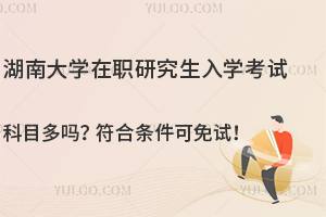 湖南大学在职研究生入学考试科目多吗？符合条件可免试！
