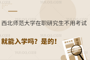 西北师范大学在职研究生不用考试就能入学吗？是的！全年可报！