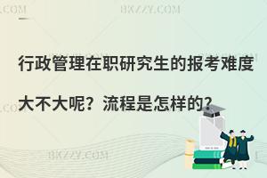 行政管理在职研究生的报考难度大不大呢？流程是怎样的？
