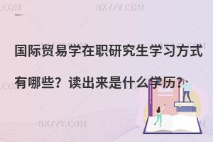 国际贸易学在职研究生学习方式有哪些？读出来是什么学历？