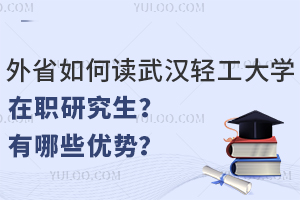 外省如何读武汉轻工大学在职研究生？有哪些优势？