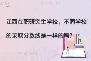 江西在职研究生学校，不同学校的录取分数线是一样的吗？