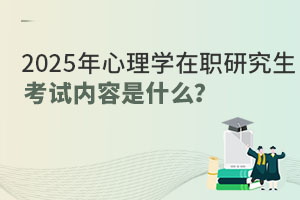 2025年心理学在职研究生考试内容是什么？